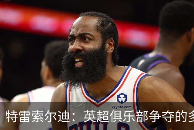 特雷索尔迪：英超俱乐部争夺的多才前锋