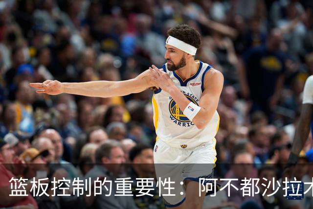 篮板控制的重要性：阿不都沙拉木对比赛结果的分析
